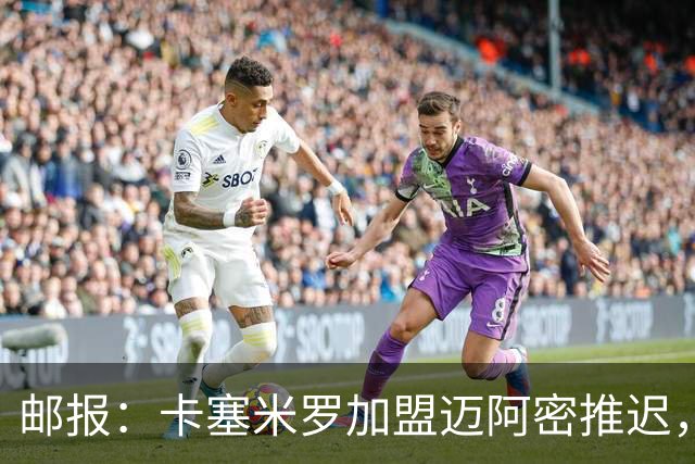 邮报：卡塞米罗加盟迈阿密推迟，洛杉矶银河索要100万美元补偿